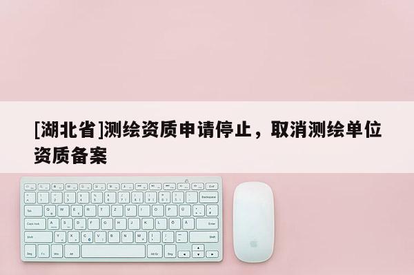 [湖北省]測繪資質(zhì)申請停止，取消測繪單位資質(zhì)備案