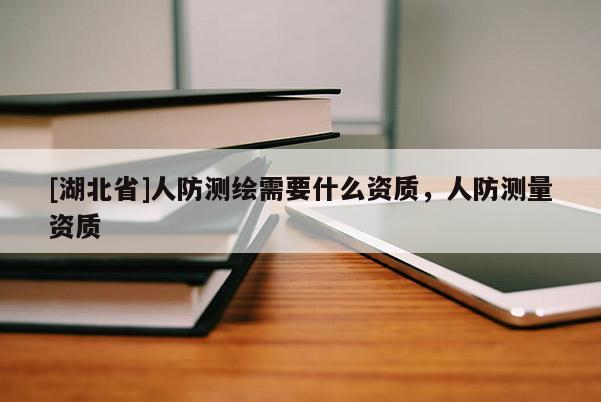[湖北省]人防測繪需要什么資質(zhì)，人防測量資質(zhì)