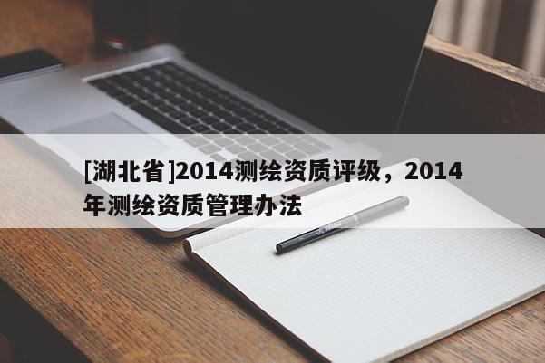 [湖北省]2014測繪資質評級，2014年測繪資質管理辦法