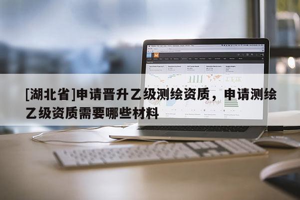 [湖北省]申請晉升乙級測繪資質，申請測繪乙級資質需要哪些材料