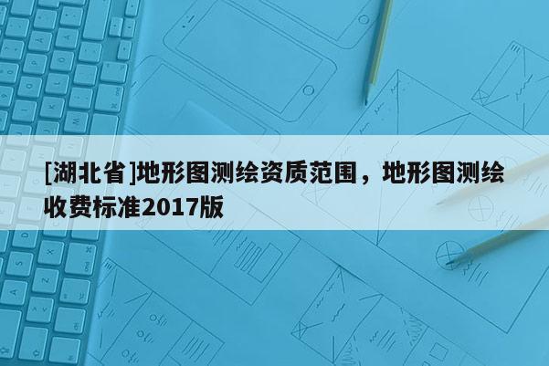 [湖北省]地形圖測繪資質范圍，地形圖測繪收費標準2017版