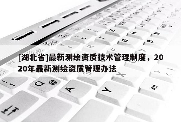 [湖北省]最新測繪資質(zhì)技術(shù)管理制度，2020年最新測繪資質(zhì)管理辦法