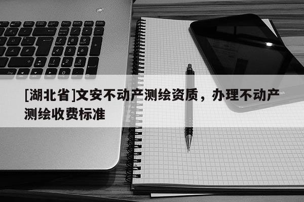 [湖北省]文安不動產測繪資質，辦理不動產測繪收費標準