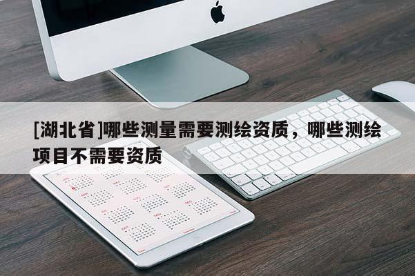 [湖北省]哪些測(cè)量需要測(cè)繪資質(zhì)，哪些測(cè)繪項(xiàng)目不需要資質(zhì)