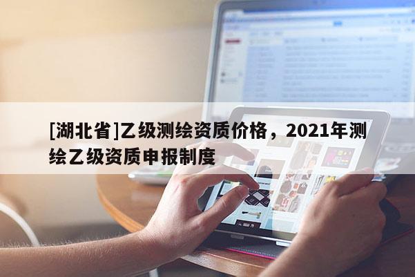 [湖北省]乙級測繪資質價格，2021年測繪乙級資質申報制度