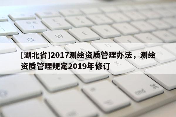 [湖北省]2017測繪資質管理辦法，測繪資質管理規定2019年修訂