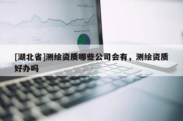 [湖北省]測繪資質哪些公司會有，測繪資質好辦嗎