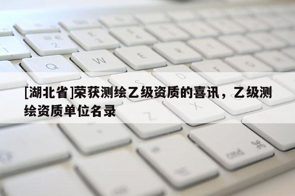 [湖北省]榮獲測(cè)繪乙級(jí)資質(zhì)的喜訊，乙級(jí)測(cè)繪資質(zhì)單位名錄