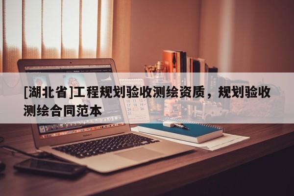 [湖北省]工程規(guī)劃驗收測繪資質(zhì)，規(guī)劃驗收測繪合同范本
