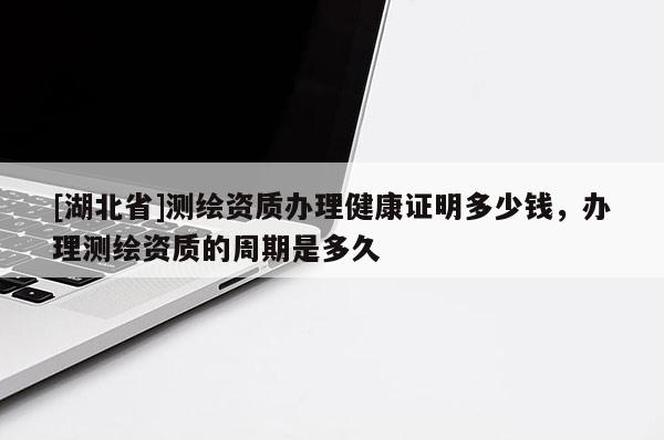 [湖北省]測(cè)繪資質(zhì)辦理健康證明多少錢，辦理測(cè)繪資質(zhì)的周期是多久