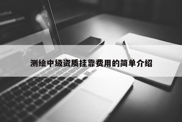 測繪中級資質掛靠費用的簡單介紹