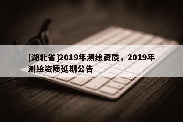 [湖北省]2019年測繪資質，2019年測繪資質延期公告