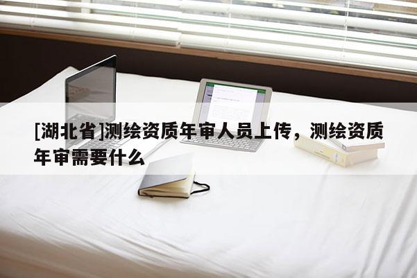 [湖北省]測繪資質年審人員上傳，測繪資質年審需要什么