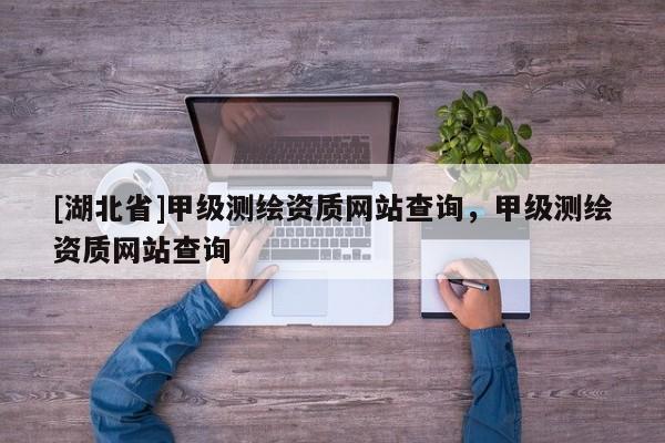 [湖北省]甲級測繪資質網站查詢，甲級測繪資質網站查詢