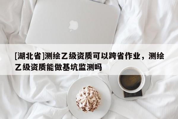 [湖北省]測繪乙級資質(zhì)可以跨省作業(yè)，測繪乙級資質(zhì)能做基坑監(jiān)測嗎