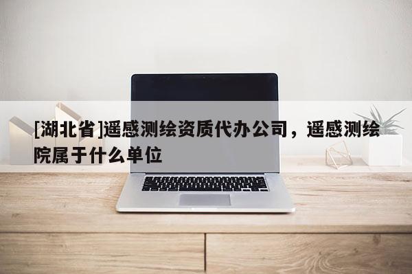 [湖北省]遙感測繪資質代辦公司，遙感測繪院屬于什么單位