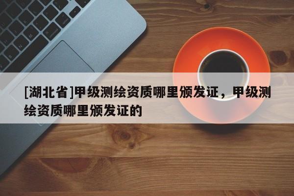 [湖北省]甲級測繪資質(zhì)哪里頒發(fā)證，甲級測繪資質(zhì)哪里頒發(fā)證的
