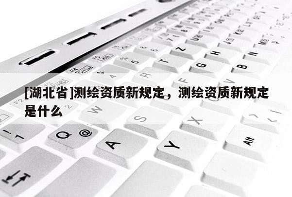 [湖北省]測繪資質(zhì)新規(guī)定，測繪資質(zhì)新規(guī)定是什么