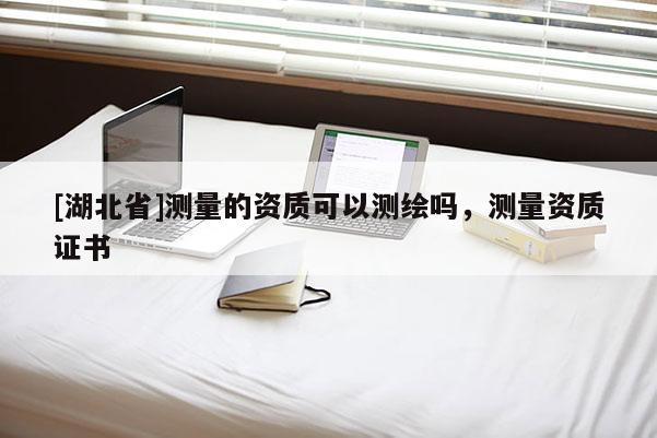 [湖北省]測量的資質(zhì)可以測繪嗎，測量資質(zhì)證書
