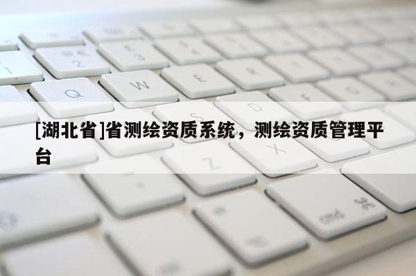 [湖北省]省測繪資質(zhì)系統(tǒng)，測繪資質(zhì)管理平臺