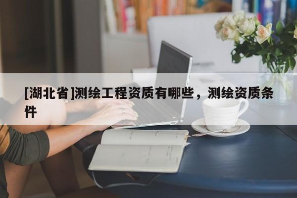 [湖北省]測繪工程資質有哪些，測繪資質條件