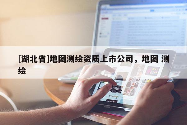 [湖北省]地圖測繪資質上市公司，地圖 測繪