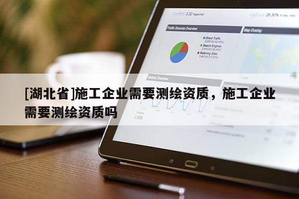 [湖北省]施工企業(yè)需要測(cè)繪資質(zhì)，施工企業(yè)需要測(cè)繪資質(zhì)嗎