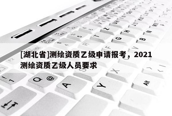 [湖北省]測繪資質乙級申請報考，2021測繪資質乙級人員要求