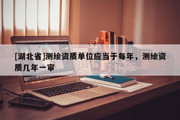[湖北省]測繪資質(zhì)單位應當于每年，測繪資質(zhì)幾年一審