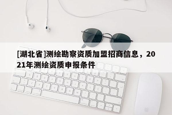 [湖北省]測繪勘察資質加盟招商信息，2021年測繪資質申報條件