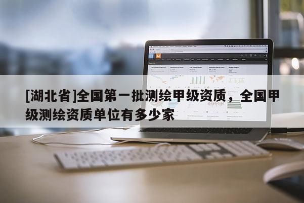 [湖北省]全國第一批測繪甲級資質(zhì)，全國甲級測繪資質(zhì)單位有多少家