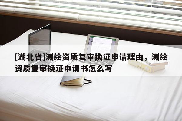 [湖北省]測(cè)繪資質(zhì)復(fù)審換證申請(qǐng)理由，測(cè)繪資質(zhì)復(fù)審換證申請(qǐng)書怎么寫