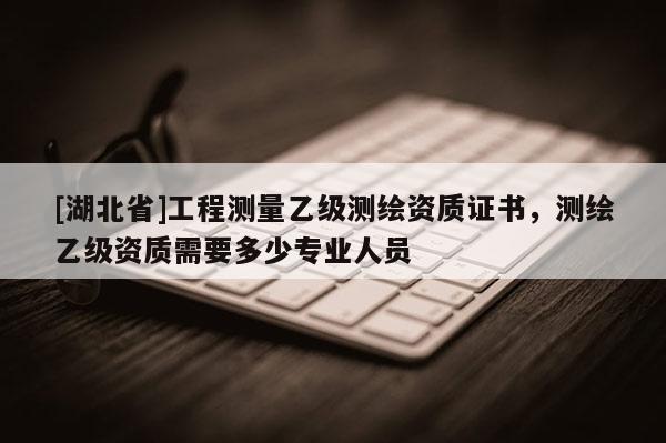[湖北省]工程測量乙級測繪資質(zhì)證書，測繪乙級資質(zhì)需要多少專業(yè)人員
