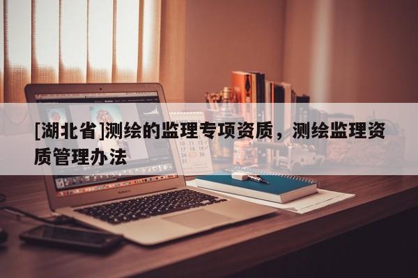 [湖北省]測繪的監理專項資質，測繪監理資質管理辦法