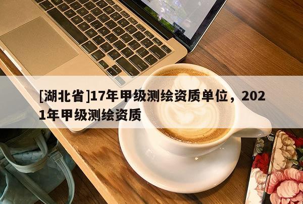 [湖北省]17年甲級測繪資質單位，2021年甲級測繪資質