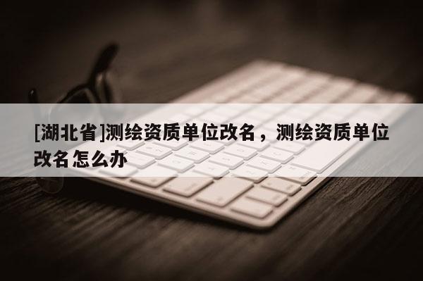 [湖北省]測繪資質單位改名，測繪資質單位改名怎么辦
