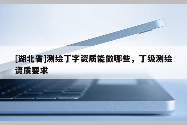 [湖北省]測繪丁字資質能做哪些，丁級測繪資質要求
