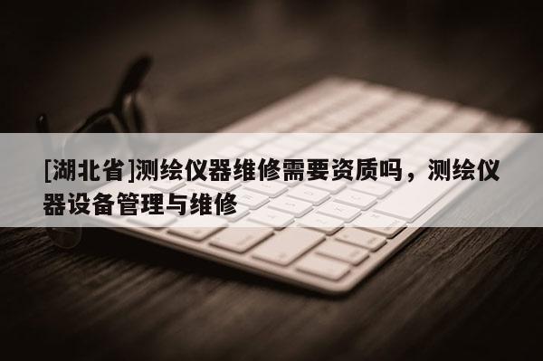 [湖北省]測繪儀器維修需要資質嗎，測繪儀器設備管理與維修