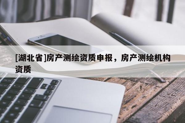 [湖北省]房產(chǎn)測(cè)繪資質(zhì)申報(bào)，房產(chǎn)測(cè)繪機(jī)構(gòu)資質(zhì)