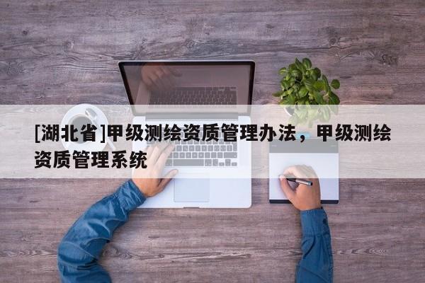 [湖北省]甲級(jí)測(cè)繪資質(zhì)管理辦法，甲級(jí)測(cè)繪資質(zhì)管理系統(tǒng)