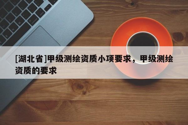 [湖北省]甲級測繪資質(zhì)小項要求，甲級測繪資質(zhì)的要求