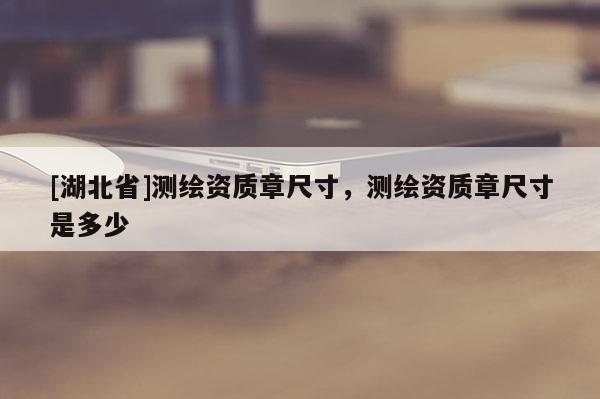 [湖北省]測繪資質章尺寸，測繪資質章尺寸是多少