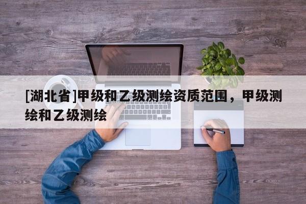 [湖北省]甲級和乙級測繪資質范圍，甲級測繪和乙級測繪
