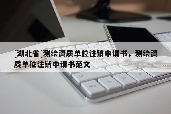 [湖北省]測繪資質(zhì)單位注銷申請書，測繪資質(zhì)單位注銷申請書范文