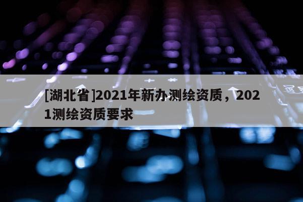 [湖北省]2021年新辦測繪資質，2021測繪資質要求