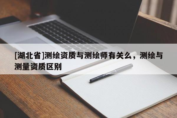 [湖北省]測繪資質與測繪師有關么，測繪與測量資質區別