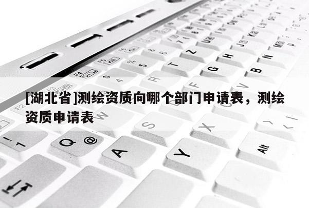 [湖北省]測繪資質向哪個部門申請表，測繪資質申請表
