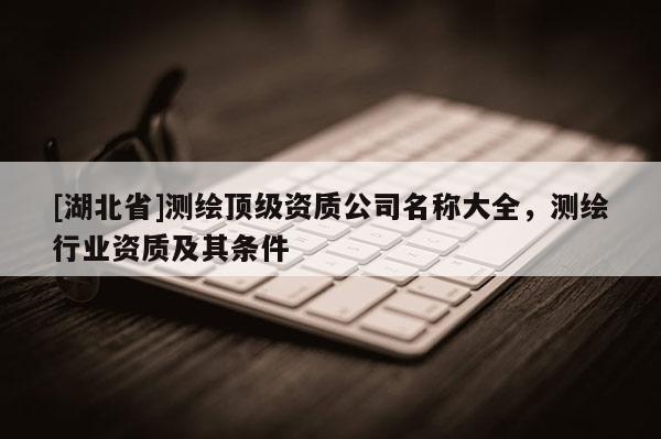 [湖北省]測(cè)繪頂級(jí)資質(zhì)公司名稱大全，測(cè)繪行業(yè)資質(zhì)及其條件