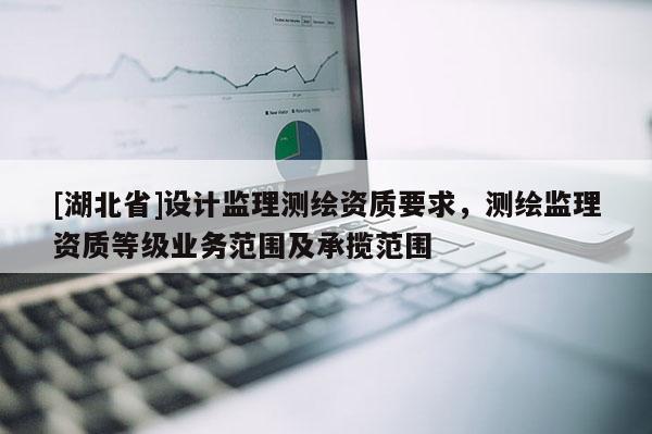 [湖北省]設計監理測繪資質要求，測繪監理資質等級業務范圍及承攬范圍