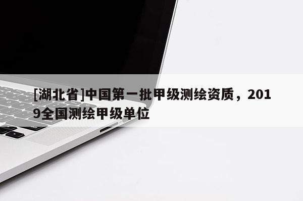 [湖北省]中國(guó)第一批甲級(jí)測(cè)繪資質(zhì)，2019全國(guó)測(cè)繪甲級(jí)單位